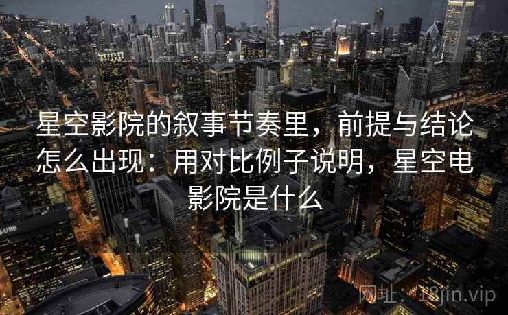 星空影院的叙事节奏里，前提与结论怎么出现：用对比例子说明，星空电影院是什么