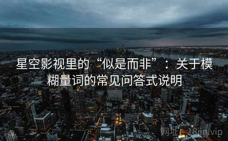 星空影视里的“似是而非”：关于模糊量词的常见问答式说明