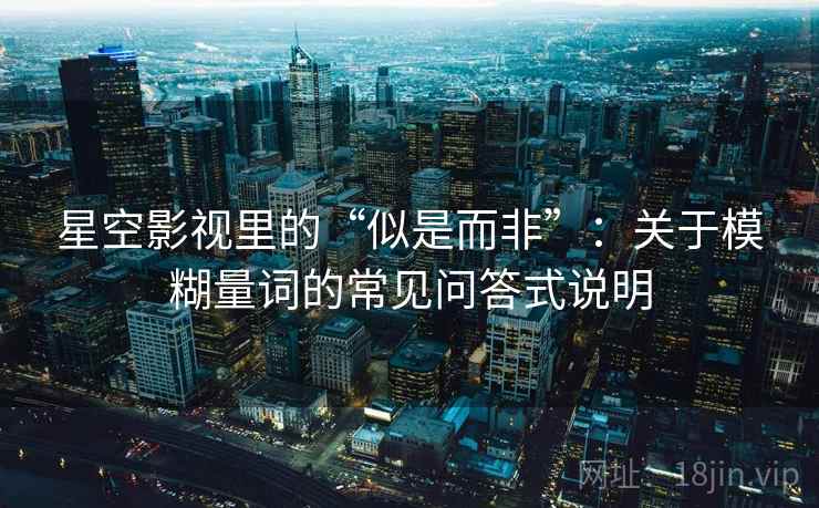 星空影视里的“似是而非”：关于模糊量词的常见问答式说明
