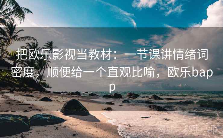 把欧乐影视当教材：一节课讲情绪词密度，顺便给一个直观比喻，欧乐bapp