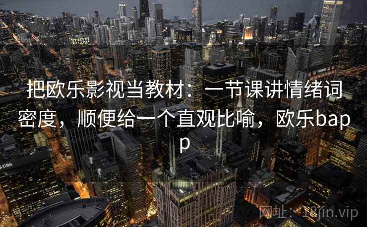 把欧乐影视当教材：一节课讲情绪词密度，顺便给一个直观比喻，欧乐bapp